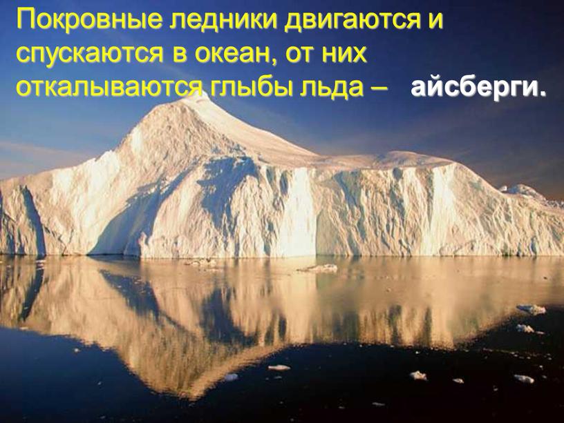 Покровные ледники двигаются и спускаются в океан, от них откалываются глыбы льда – айсберги