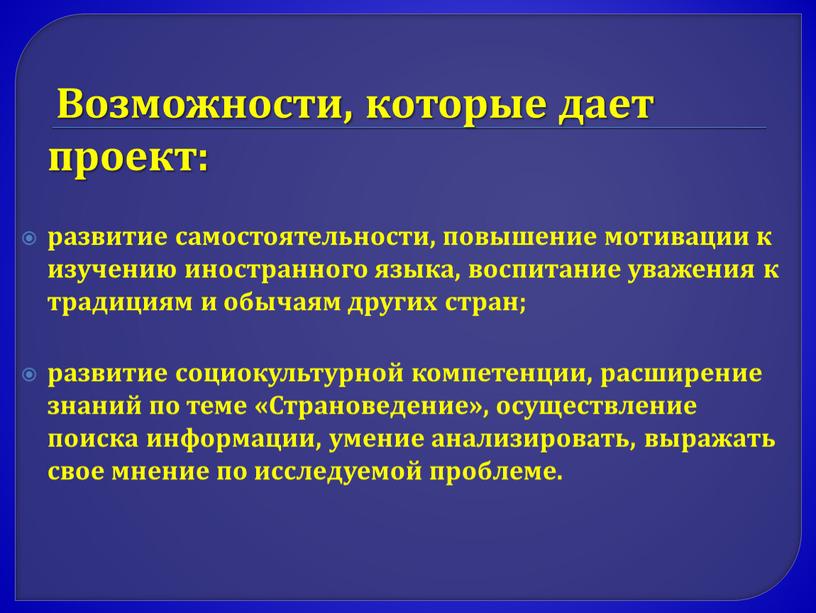 Возможности, которые дает проект: развитие самостоятельности, повышение мотивации к изучению иностранного языка, воспитание уважения к традициям и обычаям других стран; развитие социокультурной компетенции, расширение знаний…