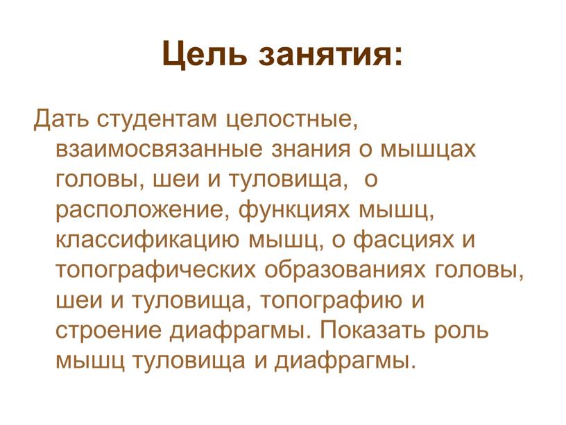 Цель занятия: Дать студентам целостные, взаимосвязанные знания о мышцах головы, шеи и туловища, о расположение, функциях мышц, классификацию мышц, о фасциях и топографических образованиях головы,…