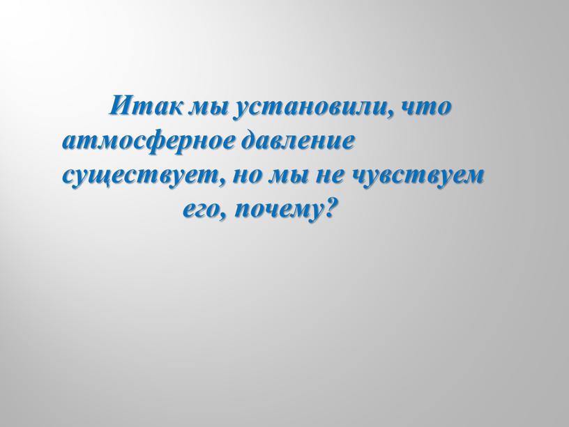 Итак мы установили, что атмосферное давление существует, но мы не чувствуем его, почему?