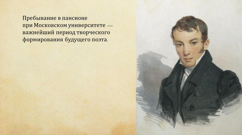 Пребывание в пансионе при Московском университете — важнейший период творческого формирования будущего поэта