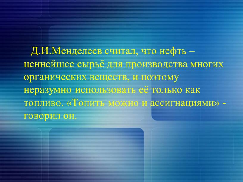 Д.И.Менделеев считал, что нефть – ценнейшее сырьё для производства многих органических веществ, и поэтому неразумно использовать её только как топливо