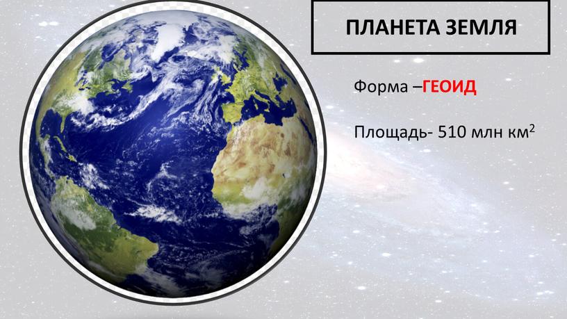 ПЛАНЕТА ЗЕМЛЯ Форма – ГЕОИД Площадь- 510 млн км2
