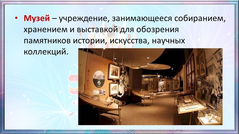 Музей – учреждение, занимающееся собиранием, хранением и выставкой для обозрения памятников истории, искусства, научных коллекций