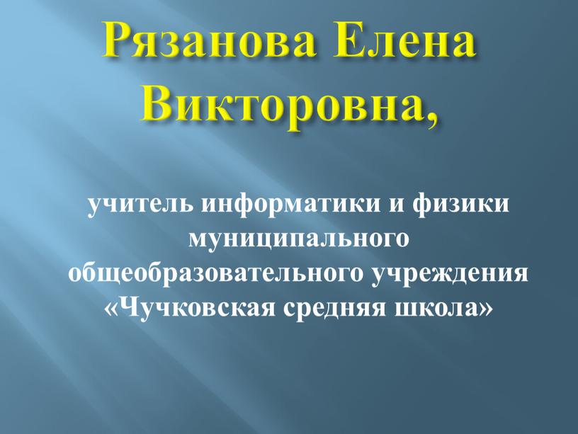 Рязанова Елена Викторовна, учитель информатики и физики муниципального общеобразовательного учреждения «Чучковская средняя школа»