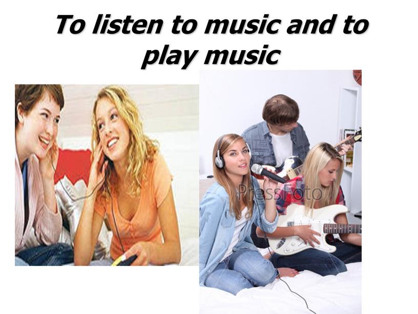 To listen to music and to play music