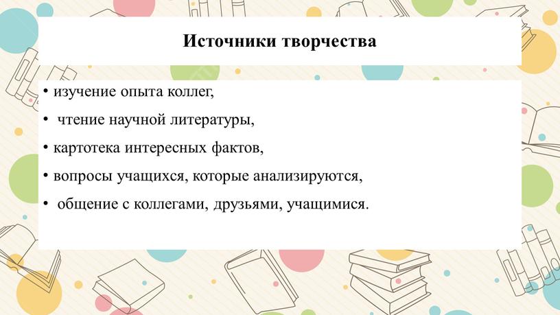 Источники творчества изучение опыта коллег, чтение научной литературы, картотека интересных фактов, вопросы учащихся, которые анализируются, общение с коллегами, друзьями, учащимися