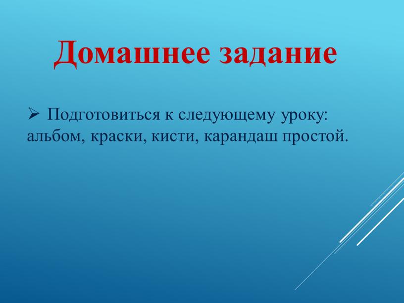 Домашнее задание Подготовиться к следующему уроку: альбом, краски, кисти, карандаш простой