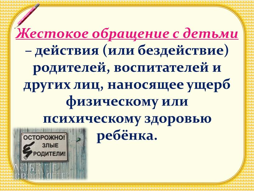 Жестокое обращение с детьми – действия (или бездействие) родителей, воспитателей и других лиц, наносящее ущерб физическому или психическому здоровью ребёнка