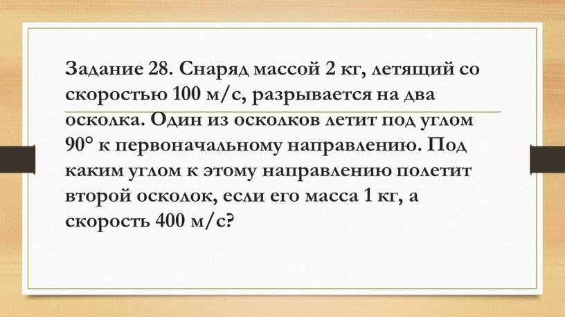 Задание 28. Снаряд массой 2 кг, летящий со скоростью 100 м/с, разрывается на два осколка