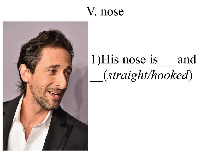 V. nose 1)His nose is __ and __( straight/hooked )