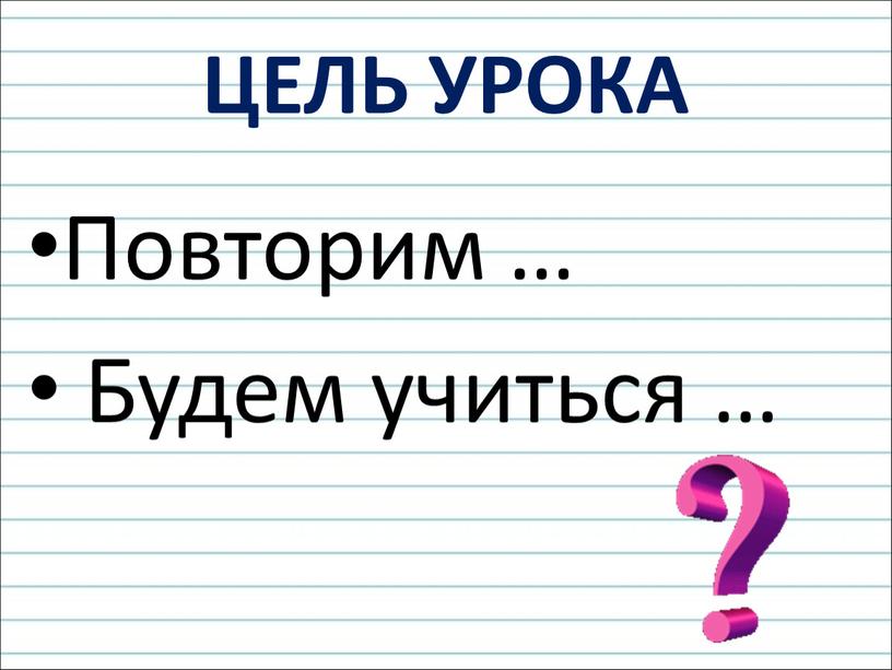 Повторим … Будем учиться … ЦЕЛЬ