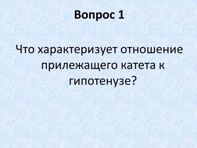 Вопрос 1 Что характеризует отношение прилежащего катета к гипотенузе?