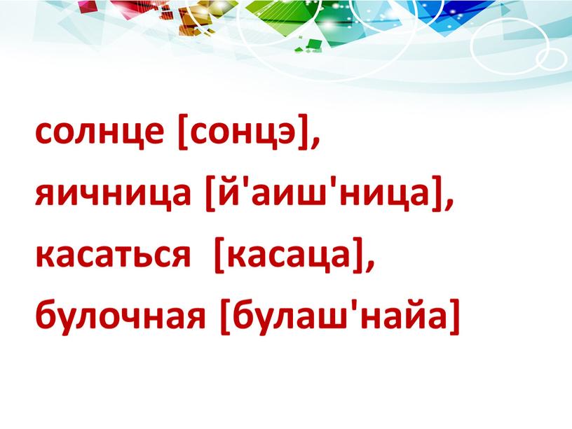 солнце [сонцэ], яичница [й'аиш'ница], касаться [касаца], булочная [булаш'найа]