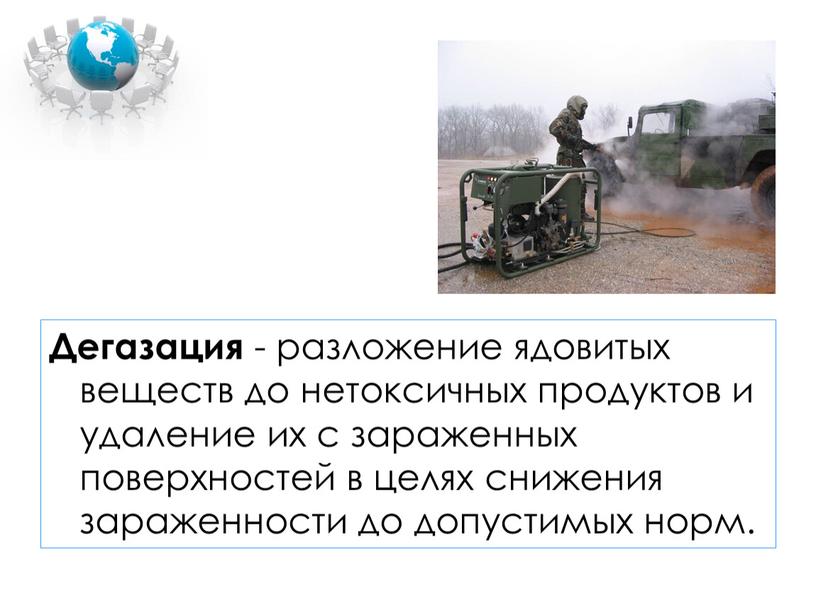 Дегазация - разложение ядовитых веществ до нетоксичных продуктов и удаление их с зараженных поверхностей в целях снижения зараженности до допустимых норм