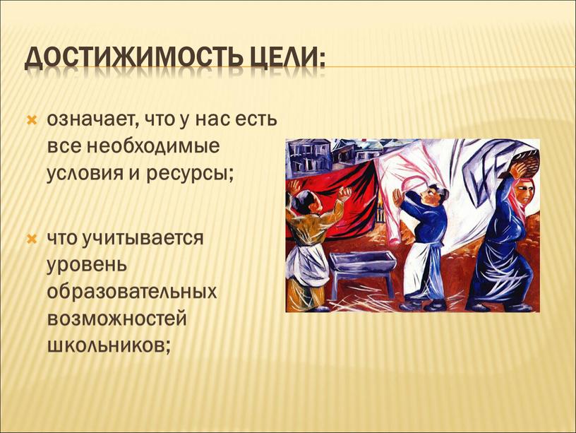 Достижимость цели: означает, что у нас есть все необходимые условия и ресурсы; что учитывается уровень образовательных возможностей школьников;