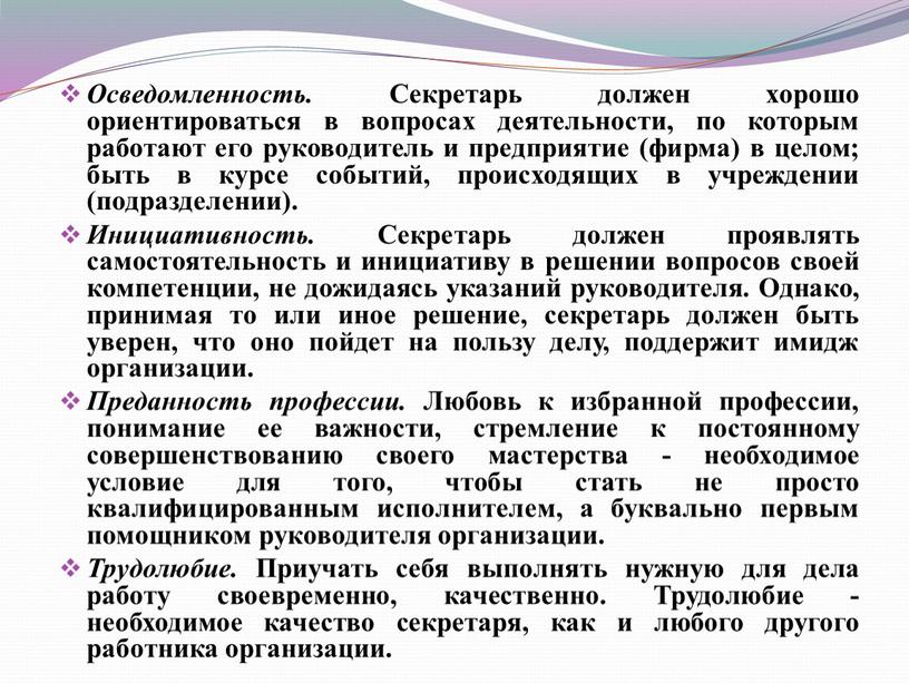 Осведомленность. Секретарь должен хорошо ориентироваться в вопросах деятельности, по которым работают его руководитель и предприятие (фирма) в целом; быть в курсе событий, происходящих в учреждении…