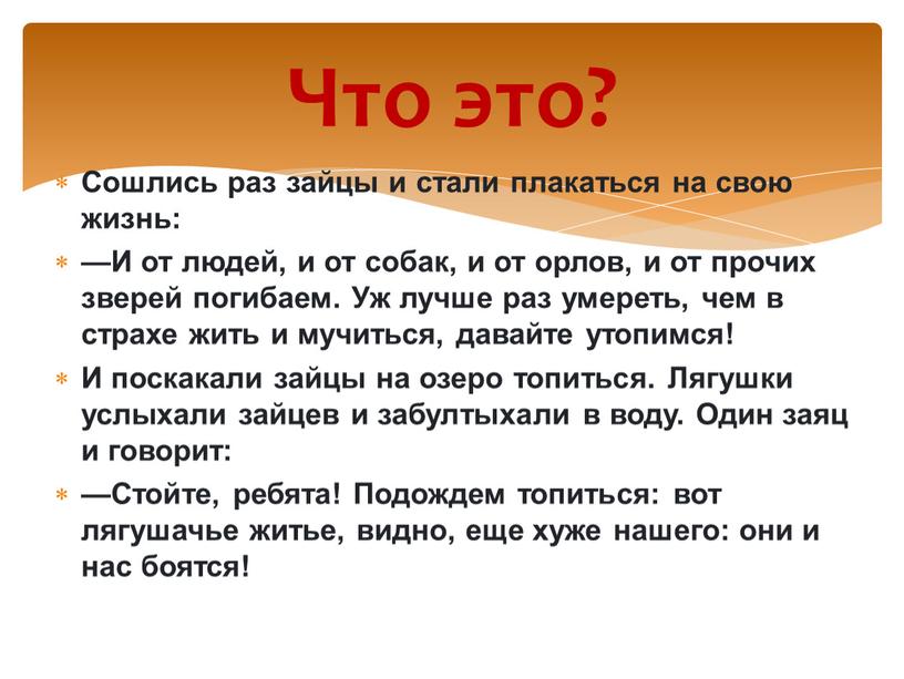 Сошлись раз зайцы и стали плакаться на свою жизнь: —И от людей, и от собак, и от орлов, и от прочих зверей погибаем