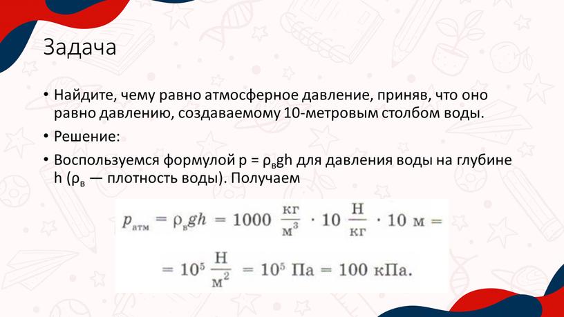 Задача Найдите, чему равно атмосферное давление, приняв, что оно равно давлению, создаваемому 10-метровым столбом воды