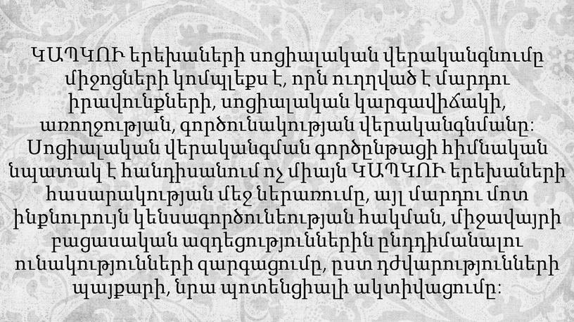 ԿԱՊԿՈՒ երեխաների սոցիալական վերականգնումը միջոցների կոմպլեքս է, որն ուղղված է մարդու իրավունքների, սոցիալական կարգավիճակի, առողջության, գործունակության վերականգնմանը: Սոցիալական վերականգման գործընթացի հիմնական նպատակ է հանդիսանում ոչ…