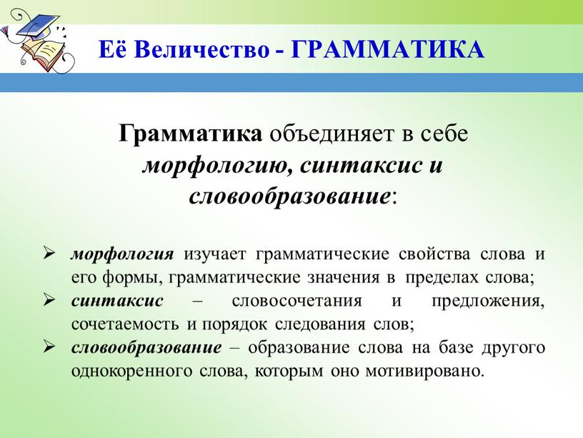 Её Величество - ГРАММАТИКА Грамматика объединяет в себе морфологию, синтаксис и словообразование : морфология изучает грамматические свойства слова и его формы, грамматические значения в пределах…