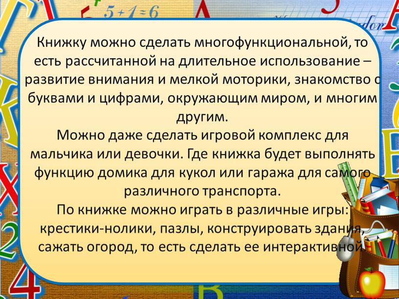 Книжку можно сделать многофункциональной, то есть рассчитанной на длительное использование – развитие внимания и мелкой моторики, знакомство с буквами и цифрами, окружающим миром, и многим…