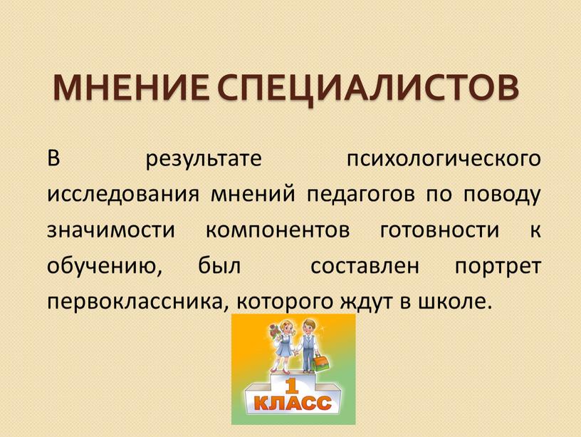 Мнение специалистов В результате психологического исследования мнений педагогов по поводу значимости компонентов готовности к обучению, был составлен портрет первоклассника, которого ждут в школе