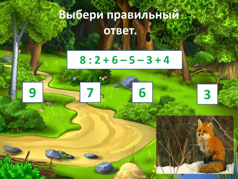 Выбери правильный ответ. 8 : 2 + 6 – 5 – 3 + 4 9 7 6 3