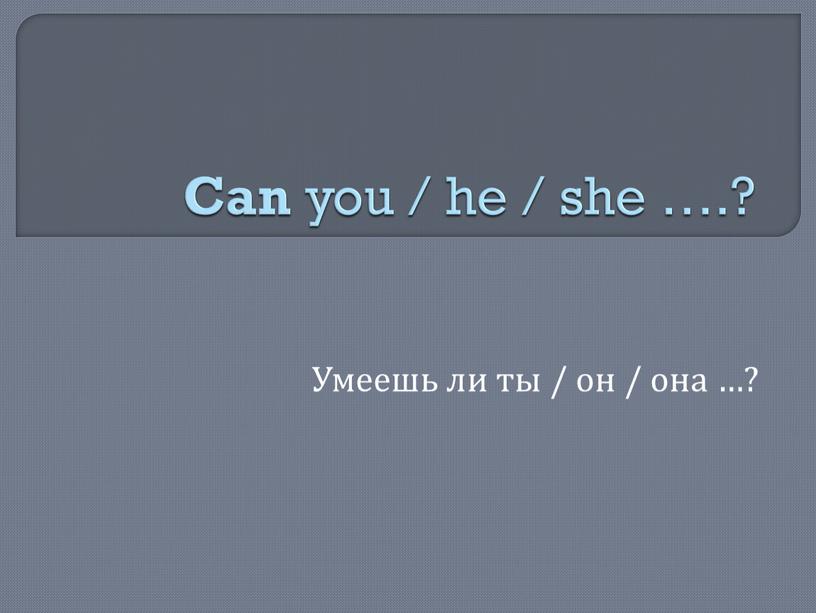 Can you / he / she ….? Умеешь ли ты / он / она …?