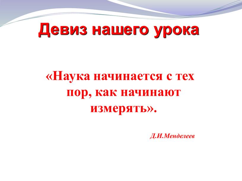 Девиз нашего урока «Наука начинается с тех пор, как начинают измерять»