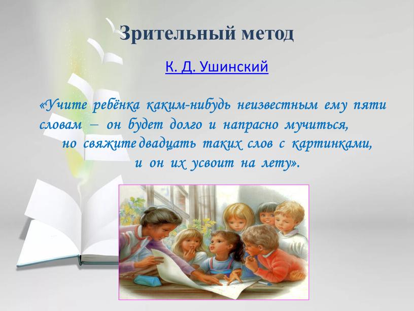 Зрительный метод К. Д. Ушинский «Учите ребёнка каким-нибудь неизвестным ему пяти словам – он будет долго и напрасно мучиться, но свяжите двадцать таких слов с…