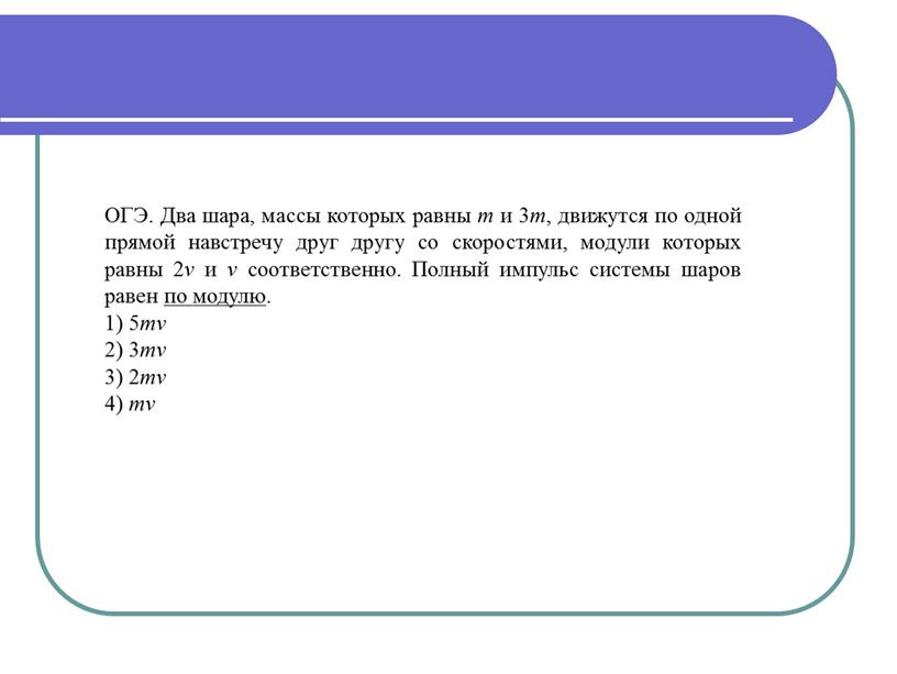 ОГЭ. Два шара, массы которых равны m и 3 m , движутся по одной прямой навстречу друг другу со скоростями, модули которых равны 2 v…