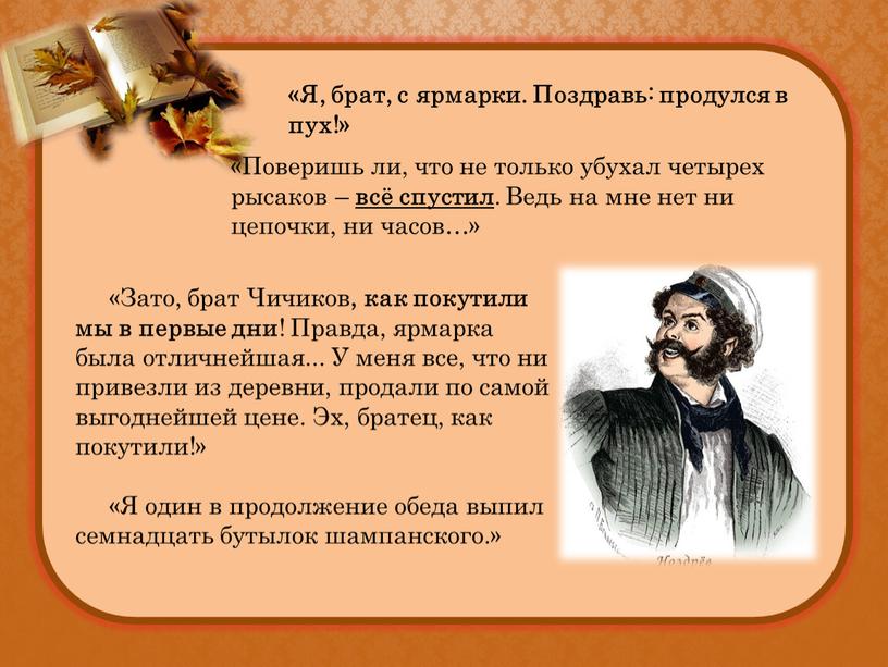 Я, брат, с ярмарки. Поздравь: продулся в пух!» «Поверишь ли, что не только убухал четырех рысаков – всё спустил