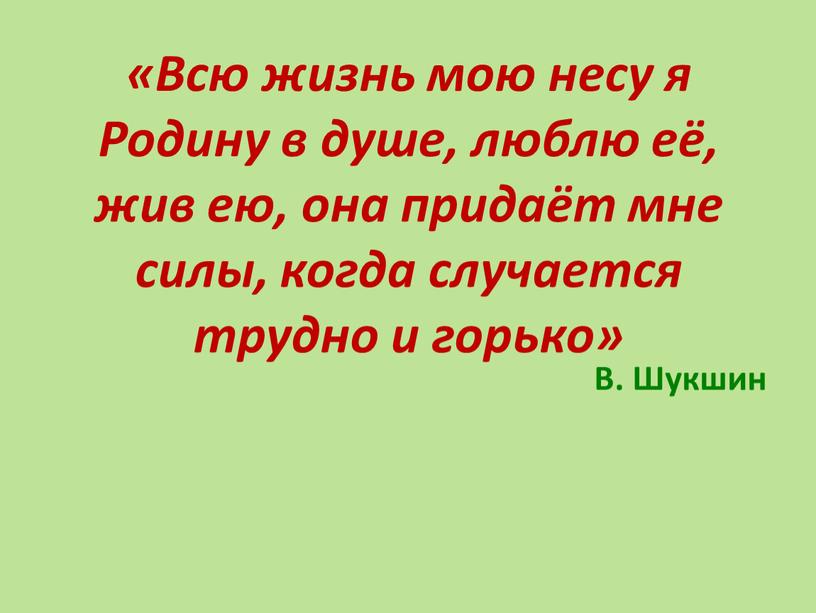 Всю жизнь мою несу я Родину в душе, люблю её, жив ею, она придаёт мне силы, когда случается трудно и горько»