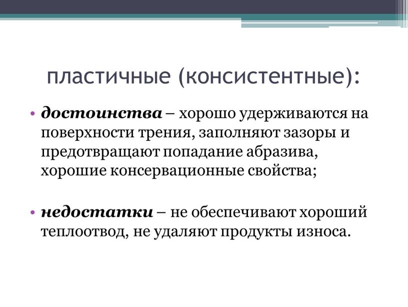 пластичные (консистентные): достоинства – хорошо удерживаются на поверхности трения, заполняют зазоры и предотвращают попадание абразива, хорошие консервационные свойства; недостатки – не обеспечивают хороший теплоотвод, не…