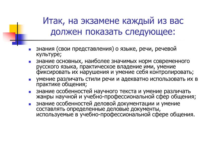 Итак, на экзамене каждый из вас должен показать следующее: знания (свои представления) о языке, речи, речевой культуре; знание основных, наиболее значимых норм современного русского языка,…