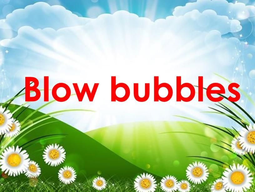 Plant some flowers Blow bubbles