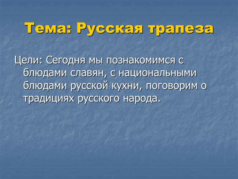 Тема: Русская трапеза Цели: Сегодня мы познакомимся с блюдами славян, с национальными блюдами русской кухни, поговорим о традициях русского народа