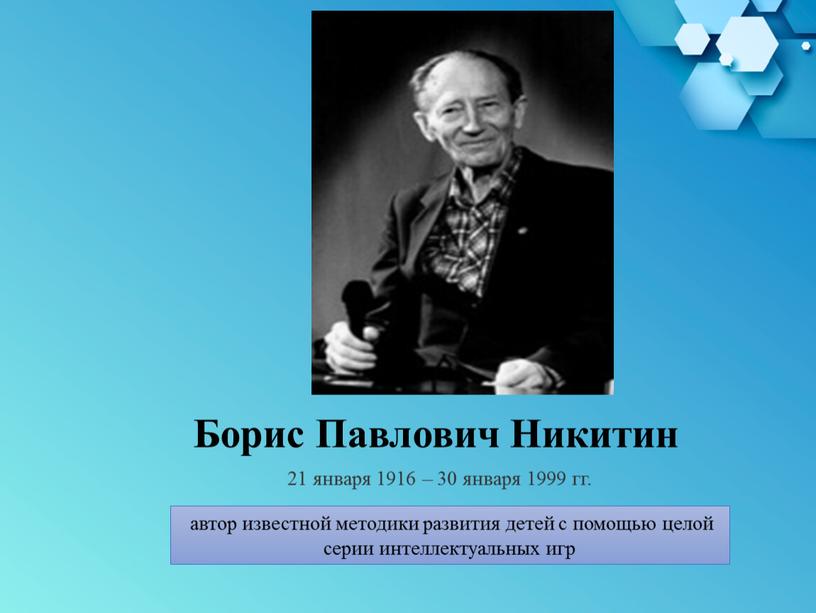 Борис Павлович Никитин автор известной методики развития детей с помощью целой серии интеллектуальных игр 21 января 1916 – 30 января 1999 гг