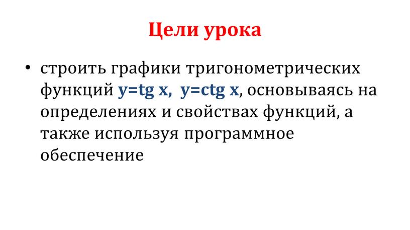 Цели урока строить графики тригонометрических функций y=tg x, y=ctg x , основываясь на определениях и свойствах функций, а также используя программное обеспечение