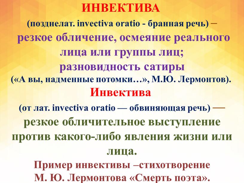 ИНВЕКТИВА (позднелат. invectiva oratio - бранная речь) – резкое обличение, осмеяние реального лица или группы лиц; разновидность сатиры («А вы, надменные потомки…»,