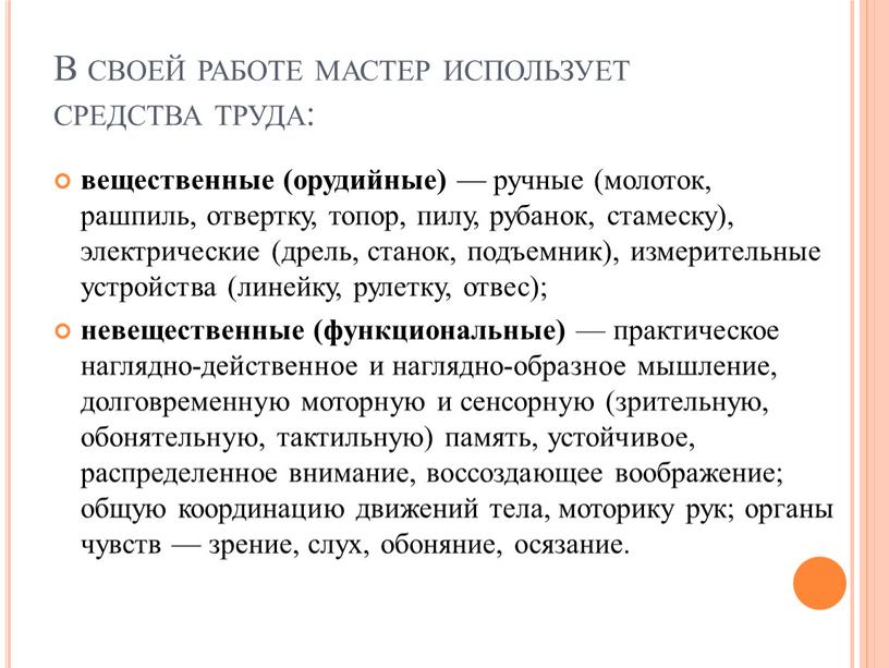 В своей работе мастер использует средства труда: вещественные (орудийные) — ручные (молоток, рашпиль, отвертку, топор, пилу, рубанок, стамеску), электрические (дрель, станок, подъемник), измерительные устройства (линейку,…