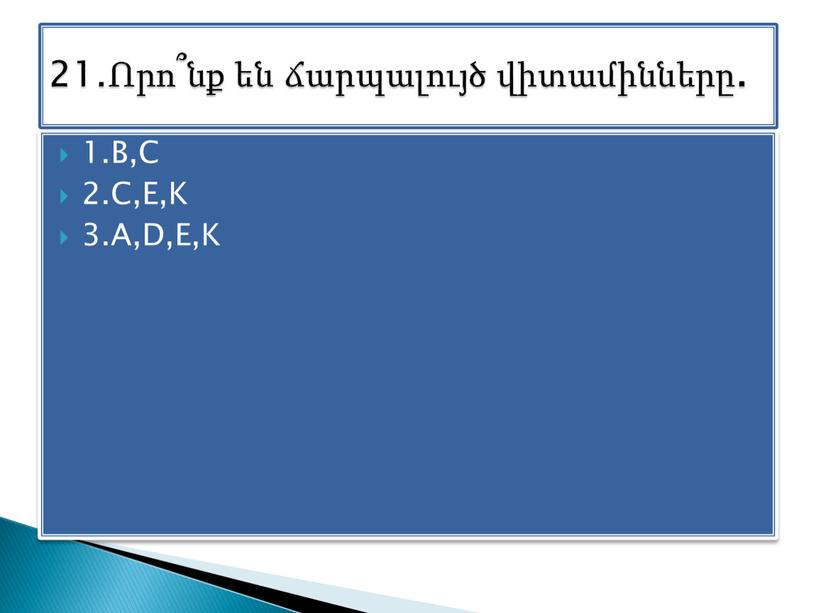 B,C 2.C,E,K 3.A,D,E,K 21.Որո՞նք են ճարպալույծ վիտամինները