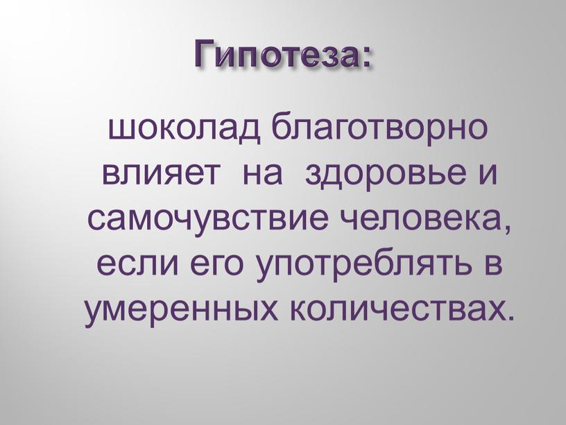 Гипотеза: шоколад благотворно влияет на здоровье и самочувствие человека, если его употреблять в умеренных количествах