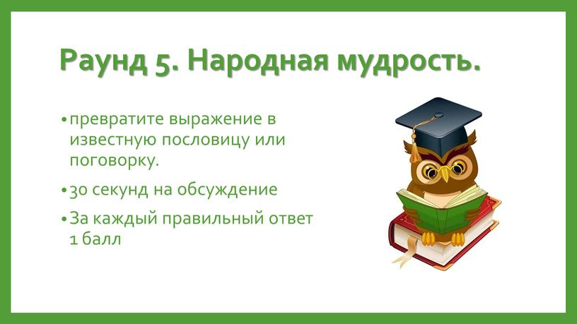 Раунд 5. Народная мудрость. превратите выражение в известную пословицу или поговорку