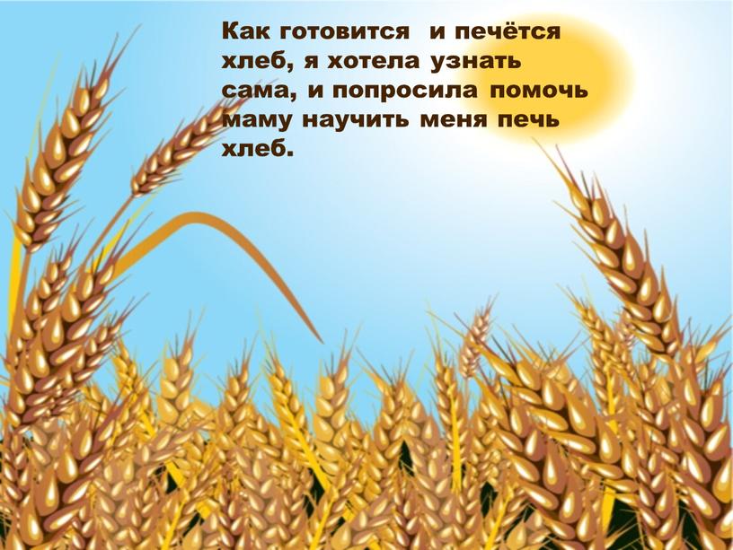 Как готовится и печётся хлеб, я хотела узнать сама, и попросила помочь маму научить меня печь хлеб