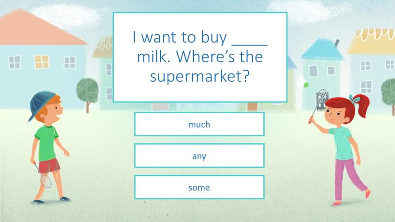 I want to buy ____ milk. Where’s the supermarket? some any much