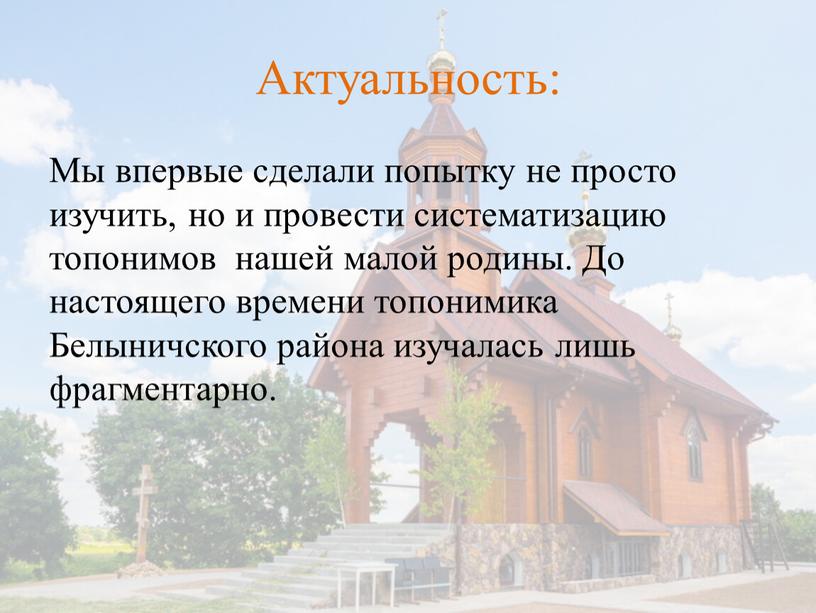 Актуальность: Мы впервые сделали попытку не просто изучить, но и провести систематизацию топонимов нашей малой родины