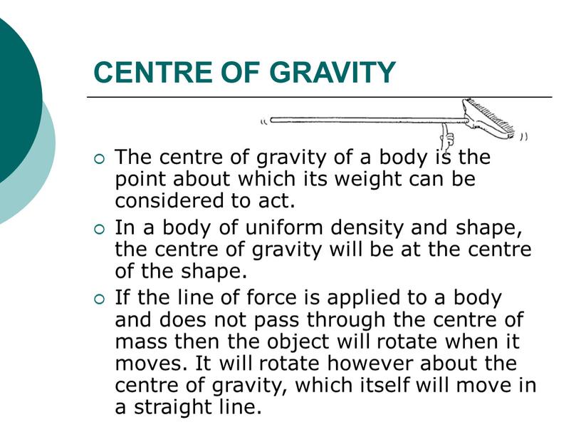 CENTRE OF GRAVITY The centre of gravity of a body is the point about which its weight can be considered to act