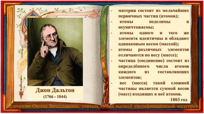 Джон Дальтон (1766 - 1844) материя состоит из мельчайших первичных частиц (атомов); атомы неделимы и неуничтожаемы; атомы одного и того же элемента идентичны и обладают…